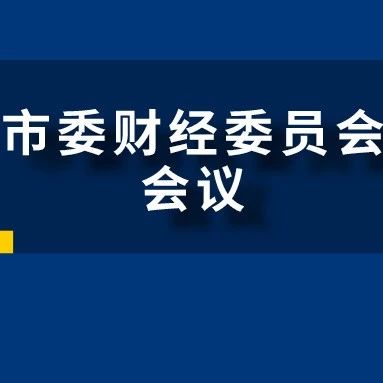 市委财经委员会召开第三次会议蔡奇主持陈吉宁出席